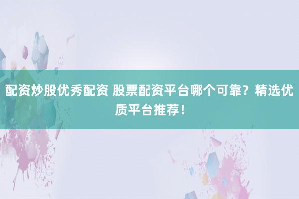 配资炒股优秀配资 股票配资平台哪个可靠？精选优质平台推荐！