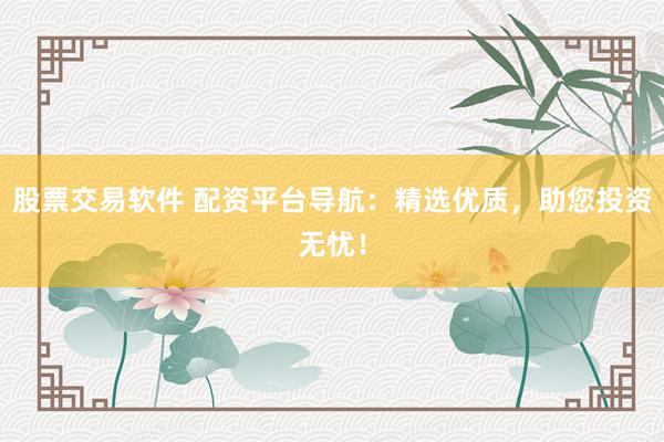 股票交易软件 配资平台导航：精选优质，助您投资无忧！