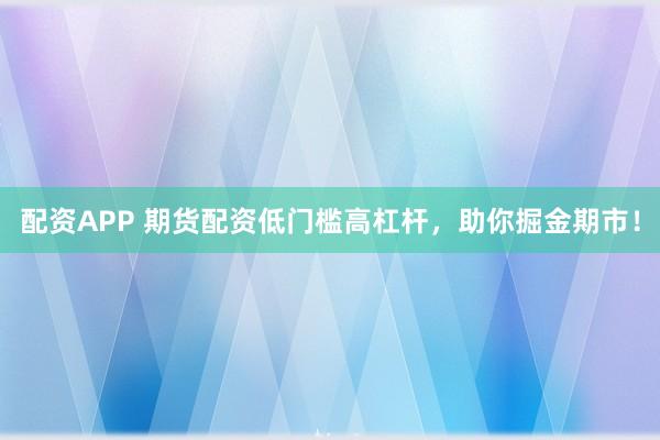配资APP 期货配资低门槛高杠杆，助你掘金期市！