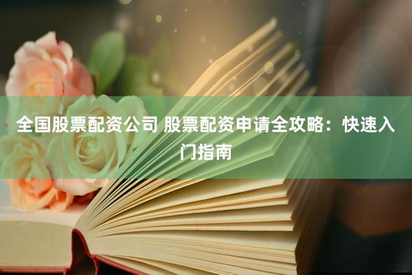 全国股票配资公司 股票配资申请全攻略:快速入门指南
