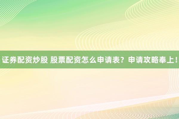 证券配资炒股 股票配资怎么申请表？申请攻略奉上！