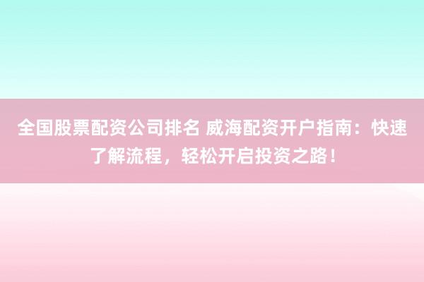 全国股票配资公司排名 威海配资开户指南：快速了解流程，轻松开启投资之路！