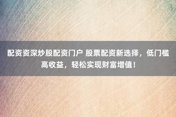 配资资深炒股配资门户 股票配资新选择，低门槛高收益，轻松实现财富增值！