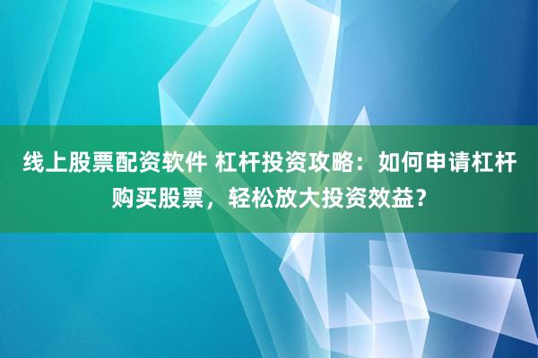 线上股票配资软件 杠杆投资攻略：如何申请杠杆购买股票，轻松放大投资效益？