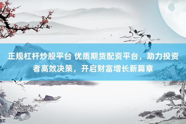 正规杠杆炒股平台 优质期货配资平台，助力投资者高效决策，开启财富增长新篇章