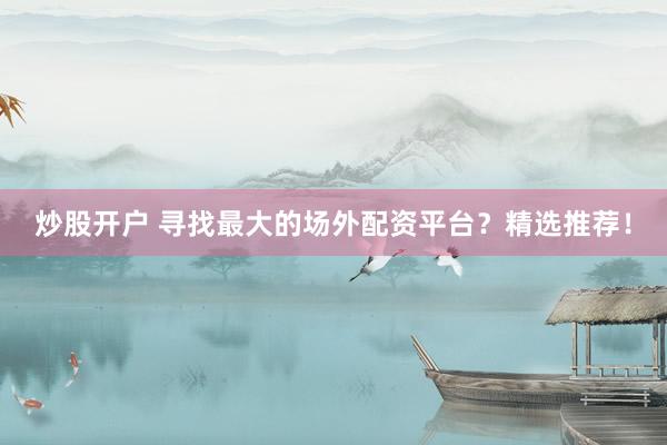 炒股开户 寻找最大的场外配资平台？精选推荐！
