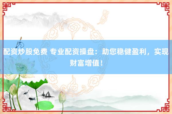 配资炒股免费 专业配资操盘:助您稳健盈利,实现财富增值!