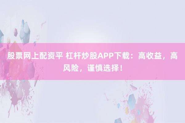 股票网上配资平 杠杆炒股APP下载：高收益，高风险，谨慎选择！