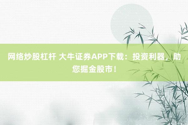 网络炒股杠杆 大牛证券APP下载：投资利器，助您掘金股市！