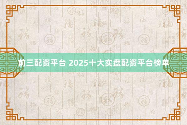 前三配资平台 2025十大实盘配资平台榜单