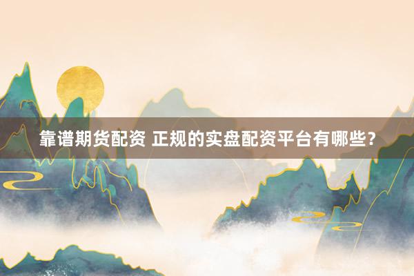 靠谱期货配资 正规的实盘配资平台有哪些？