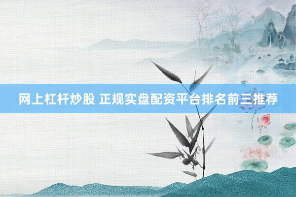 网上杠杆炒股 正规实盘配资平台排名前三推荐