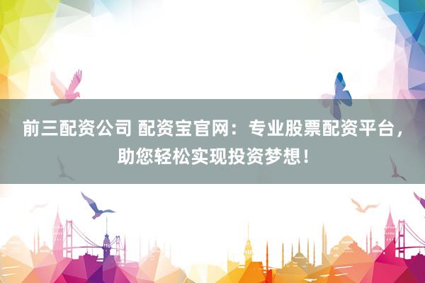 前三配资公司 配资宝官网：专业股票配资平台，助您轻松实现投资梦想！
