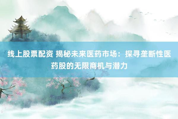 线上股票配资 揭秘未来医药市场：探寻垄断性医药股的无限商机与潜力
