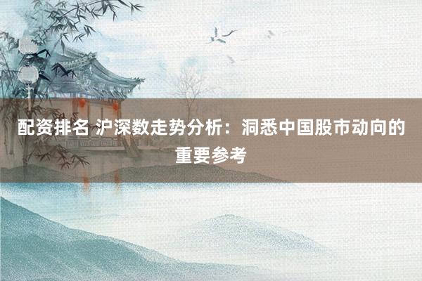 配资排名 沪深数走势分析：洞悉中国股市动向的重要参考