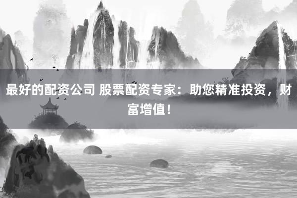 最好的配资公司 股票配资专家：助您精准投资，财富增值！