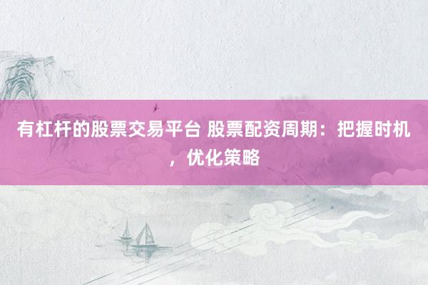 有杠杆的股票交易平台 股票配资周期：把握时机，优化策略