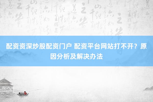 配资资深炒股配资门户 配资平台网站打不开？原因分析及解决办法