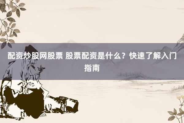 配资炒股网股票 股票配资是什么？快速了解入门指南