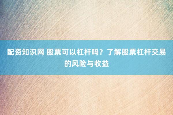 配资知识网 股票可以杠杆吗？了解股票杠杆交易的风险与收益