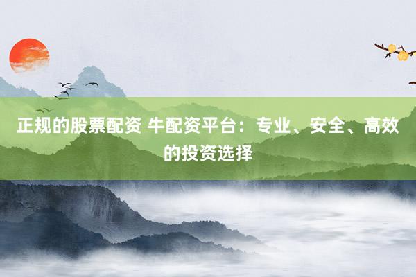 正规的股票配资 牛配资平台：专业、安全、高效的投资选择