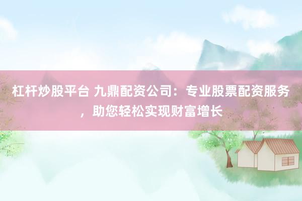 杠杆炒股平台 九鼎配资公司：专业股票配资服务，助您轻松实现财富增长