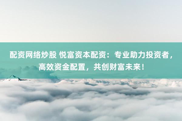 配资网络炒股 悦富资本配资：专业助力投资者，高效资金配置，共创财富未来！