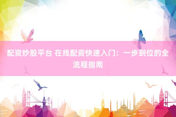 配资炒股平台 在线配资快速入门：一步到位的全流程指南
