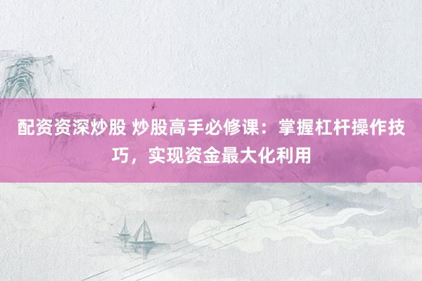 配资资深炒股 炒股高手必修课：掌握杠杆操作技巧，实现资金最大化利用