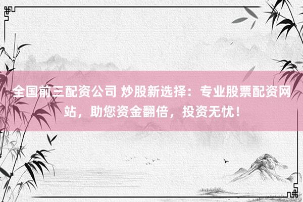 全国前三配资公司 炒股新选择：专业股票配资网站，助您资金翻倍，投资无忧！
