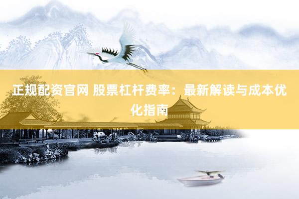 正规配资官网 股票杠杆费率：最新解读与成本优化指南
