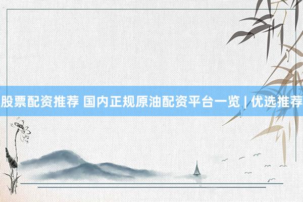 股票配资推荐 国内正规原油配资平台一览 | 优选推荐