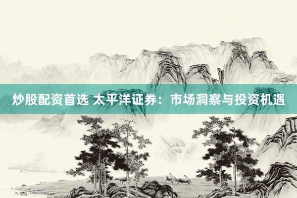 炒股配资首选 太平洋证券：市场洞察与投资机遇