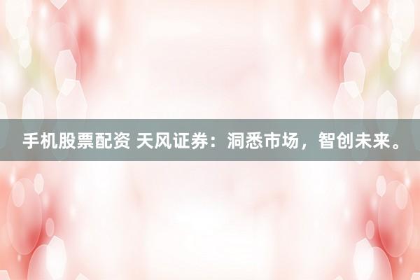 手机股票配资 天风证券：洞悉市场，智创未来。
