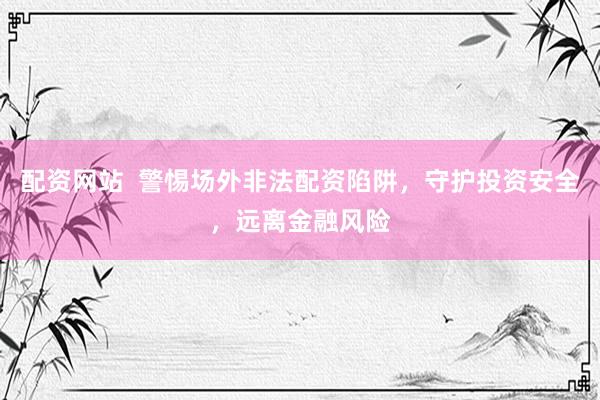 配资网站  警惕场外非法配资陷阱，守护投资安全，远离金融风险