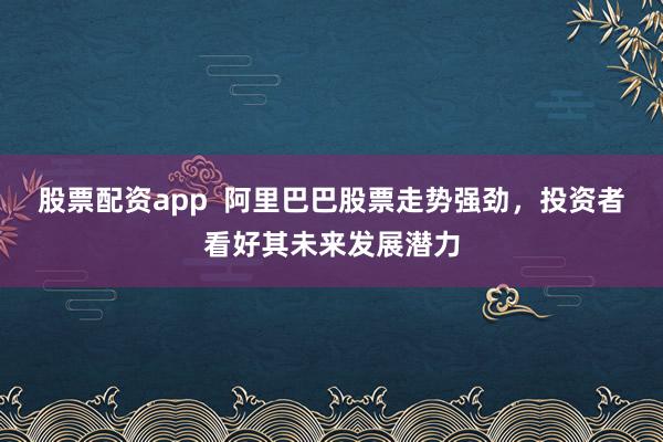 股票配资app  阿里巴巴股票走势强劲，投资者看好其未来发展潜力