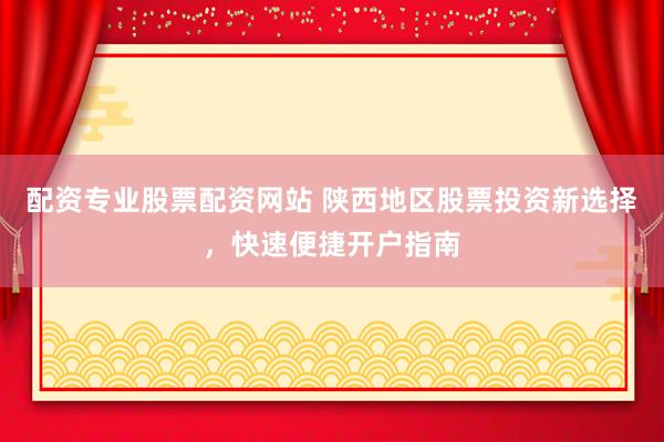 配资专业股票配资网站 陕西地区股票投资新选择，快速便捷开户指南