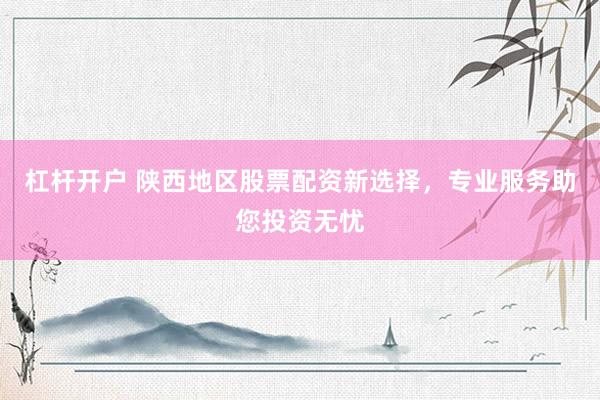 杠杆开户 陕西地区股票配资新选择，专业服务助您投资无忧