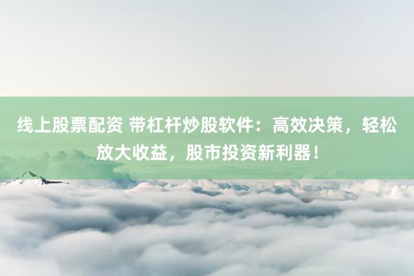 线上股票配资 带杠杆炒股软件：高效决策，轻松放大收益，股市投资新利器！