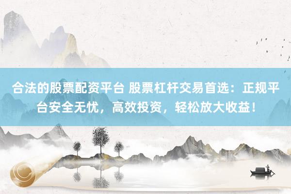 合法的股票配资平台 股票杠杆交易首选：正规平台安全无忧，高效投资，轻松放大收益！