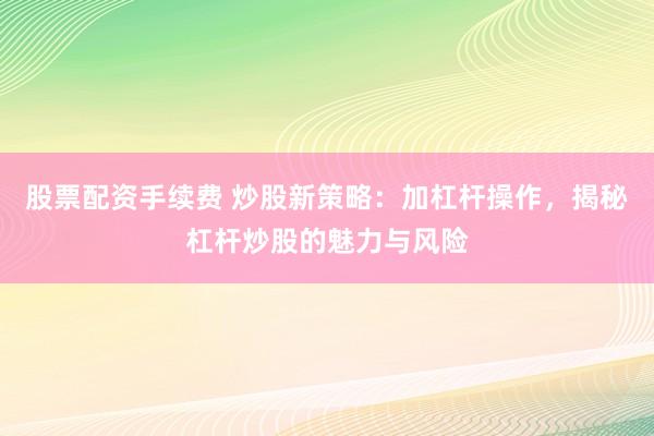 股票配资手续费 炒股新策略：加杠杆操作，揭秘杠杆炒股的魅力与风险