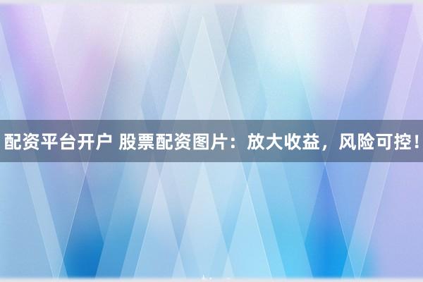 配资平台开户 股票配资图片:放大收益,风险可控!