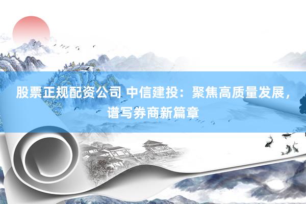 股票正规配资公司 中信建投:聚焦高质量发展,谱写券商新篇章