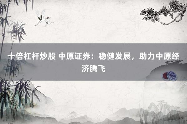 十倍杠杆炒股 中原证券:稳健发展,助力中原经济腾飞