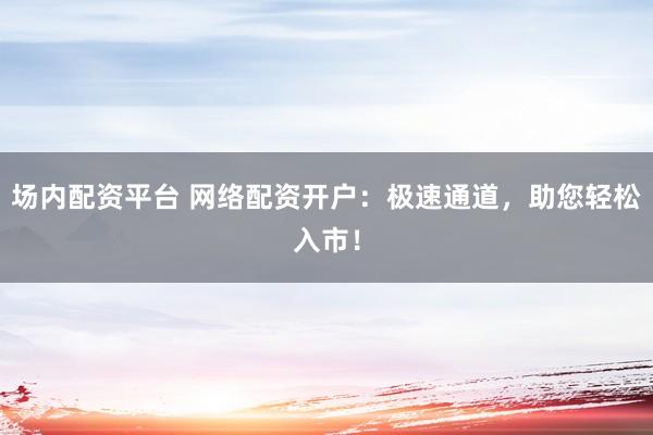 场内配资平台 网络配资开户:极速通道,助您轻松入市!