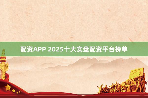 配资APP 2025十大实盘配资平台榜单