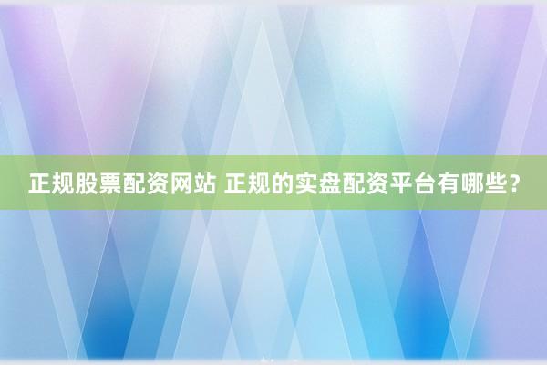 正规股票配资网站 正规的实盘配资平台有哪些?