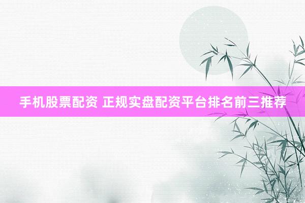 手机股票配资 正规实盘配资平台排名前三推荐