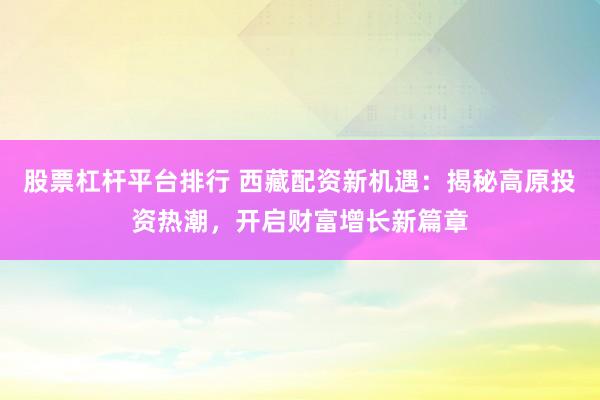 股票杠杆平台排行 西藏配资新机遇:揭秘高原投资热潮,开启财富增长新篇章