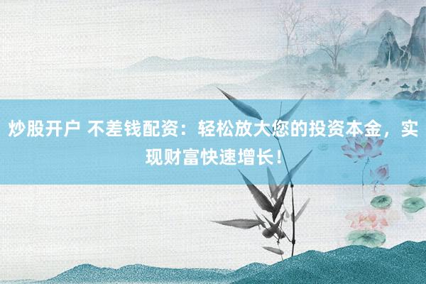 炒股开户 不差钱配资:轻松放大您的投资本金,实现财富快速增长!
